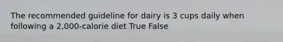 The recommended guideline for dairy is 3 cups daily when following a 2,000-calorie diet True False