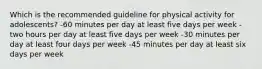 Which is the recommended guideline for physical activity for adolescents? -60 minutes per day at least five days per week -two hours per day at least five days per week -30 minutes per day at least four days per week -45 minutes per day at least six days per week