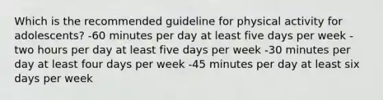 Which is the recommended guideline for physical activity for adolescents? -60 minutes per day at least five days per week -two hours per day at least five days per week -30 minutes per day at least four days per week -45 minutes per day at least six days per week