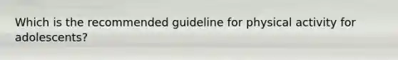 Which is the recommended guideline for physical activity for adolescents?