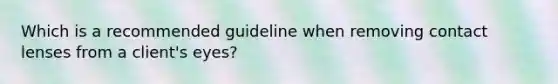 Which is a recommended guideline when removing contact lenses from a client's eyes?