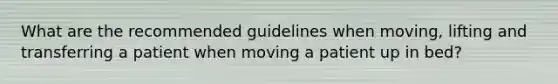 What are the recommended guidelines when moving, lifting and transferring a patient when moving a patient up in bed?