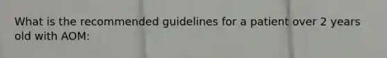 What is the recommended guidelines for a patient over 2 years old with AOM: