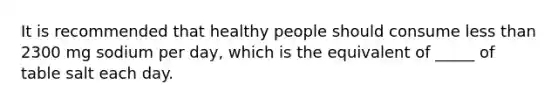 It is recommended that healthy people should consume less than 2300 mg sodium per day, which is the equivalent of _____ of table salt each day.