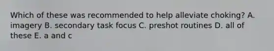 Which of these was recommended to help alleviate choking? A. imagery B. secondary task focus C. preshot routines D. all of these E. a and c