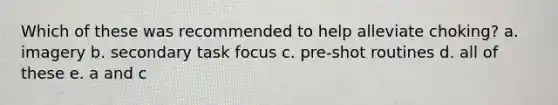 Which of these was recommended to help alleviate choking? a. imagery b. secondary task focus c. pre-shot routines d. all of these e. a and c