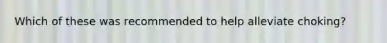Which of these was recommended to help alleviate choking?