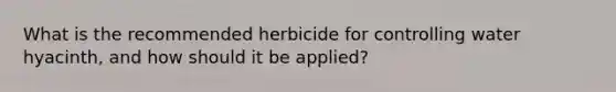 What is the recommended herbicide for controlling water hyacinth, and how should it be applied?