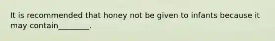 It is recommended that honey not be given to infants because it may contain________.