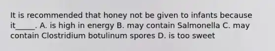 It is recommended that honey not be given to infants because it_____. A. is high in energy B. may contain Salmonella C. may contain Clostridium botulinum spores D. is too sweet