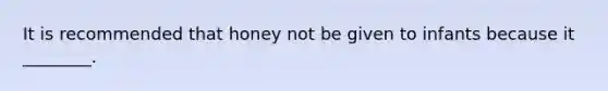 It is recommended that honey not be given to infants because it ________.