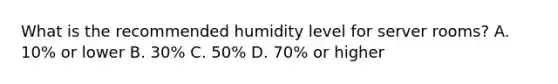 What is the recommended humidity level for server rooms? A. 10% or lower B. 30% C. 50% D. 70% or higher