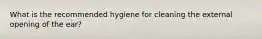 What is the recommended hygiene for cleaning the external opening of the ear?