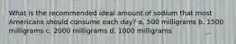 What is the recommended ideal amount of sodium that most Americans should consume each day? a. 500 milligrams b. 1500 milligrams c. 2000 milligrams d. 1000 milligrams