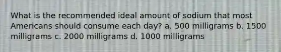 What is the recommended ideal amount of sodium that most Americans should consume each day? a. 500 milligrams b. 1500 milligrams c. 2000 milligrams d. 1000 milligrams