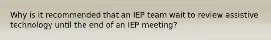 Why is it recommended that an IEP team wait to review assistive technology until the end of an IEP meeting?