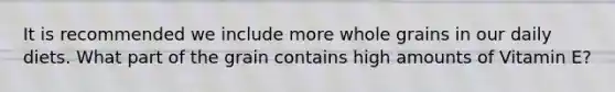 It is recommended we include more whole grains in our daily diets. What part of the grain contains high amounts of Vitamin E?