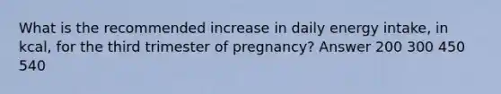 What is the recommended increase in daily energy intake, in kcal, for the third trimester of pregnancy? Answer 200 300 450 540