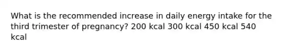 What is the recommended increase in daily energy intake for the third trimester of pregnancy? 200 kcal 300 kcal 450 kcal 540 kcal