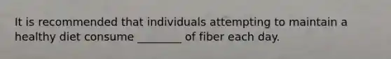 It is recommended that individuals attempting to maintain a healthy diet consume ________ of fiber each day.