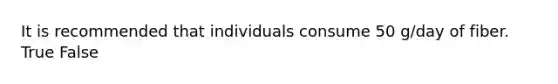 It is recommended that individuals consume 50 g/day of fiber. True False