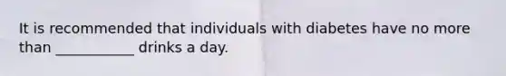 It is recommended that individuals with diabetes have no more than ___________ drinks a day.