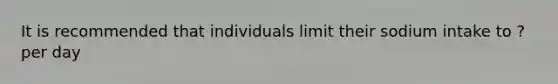 It is recommended that individuals limit their sodium intake to ? per day