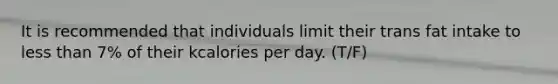 It is recommended that individuals limit their trans fat intake to less than 7% of their kcalories per day. (T/F)