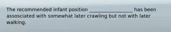 The recommended infant position __________________ has been assosciated with somewhat later crawling but not with later walking.