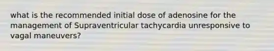 what is the recommended initial dose of adenosine for the management of Supraventricular tachycardia unresponsive to vagal maneuvers?