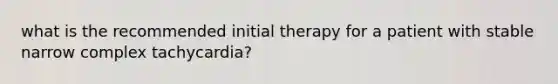 what is the recommended initial therapy for a patient with stable narrow complex tachycardia?