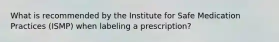 What is recommended by the Institute for Safe Medication Practices (ISMP) when labeling a prescription?