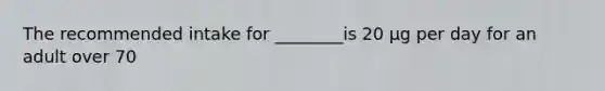 The recommended intake for ________is 20 µg per day for an adult over 70