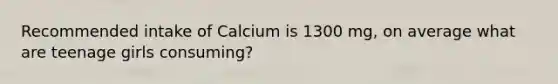 Recommended intake of Calcium is 1300 mg, on average what are teenage girls consuming?