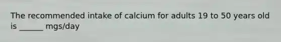 The recommended intake of calcium for adults 19 to 50 years old is ______ mgs/day