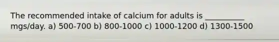 The recommended intake of calcium for adults is __________ mgs/day. a) 500-700 b) 800-1000 c) 1000-1200 d) 1300-1500