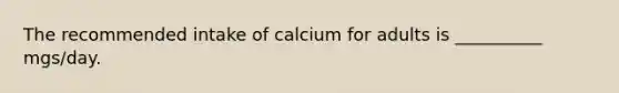 The recommended intake of calcium for adults is __________ mgs/day.