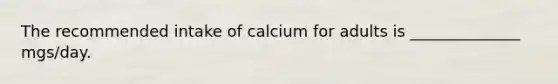 The recommended intake of calcium for adults is ______________ mgs/day.