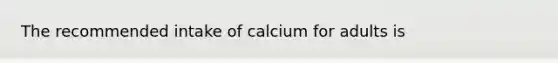 The recommended intake of calcium for adults is