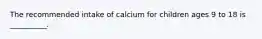 The recommended intake of calcium for children ages 9 to 18 is __________.