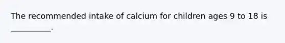 The recommended intake of calcium for children ages 9 to 18 is __________.