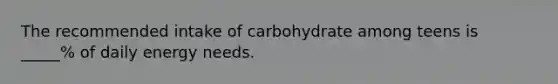 The recommended intake of carbohydrate among teens is _____% of daily energy needs.