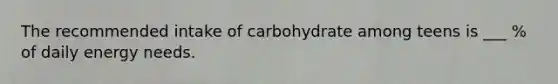 The recommended intake of carbohydrate among teens is ___ % of daily energy needs.