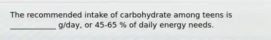 The recommended intake of carbohydrate among teens is ____________ g/day, or 45-65 % of daily energy needs.