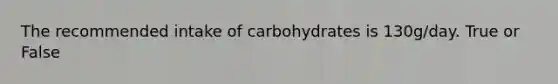 The recommended intake of carbohydrates is 130g/day. True or False