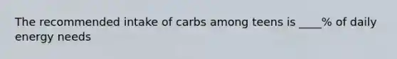 The recommended intake of carbs among teens is ____% of daily energy needs