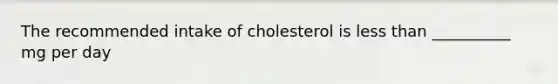 The recommended intake of cholesterol is less than __________ mg per day