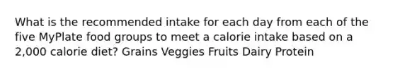 What is the recommended intake for each day from each of the five MyPlate food groups to meet a calorie intake based on a 2,000 calorie diet? Grains Veggies Fruits Dairy Protein