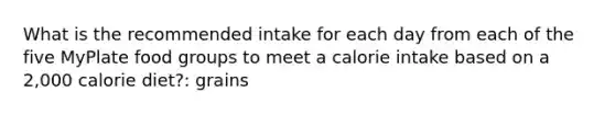 What is the recommended intake for each day from each of the five MyPlate food groups to meet a calorie intake based on a 2,000 calorie diet?: grains