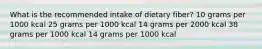 What is the recommended intake of dietary fiber? ​10 grams per 1000 kcal ​25 grams per 1000 kcal ​14 grams per 2000 kcal ​38 grams per 1000 kcal 14 grams per 1000 kcal